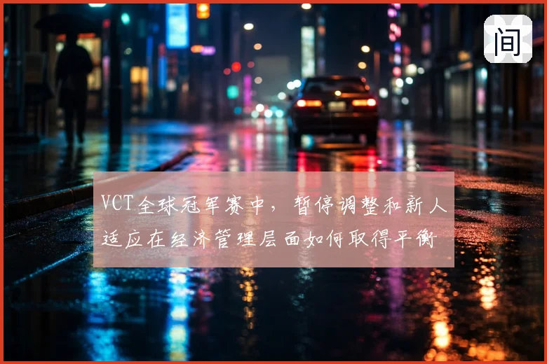 VCT全球冠军赛中,暂停调整和新人适应在经济管理层面如何取得平衡